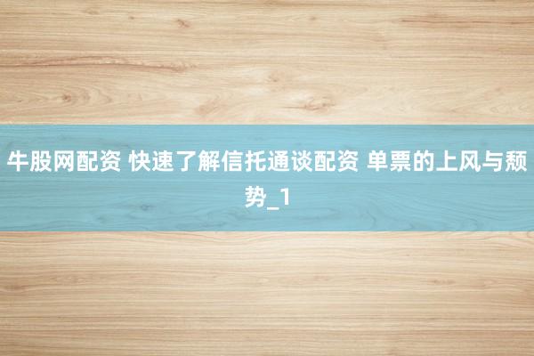 牛股网配资 快速了解信托通谈配资 单票的上风与颓势_1