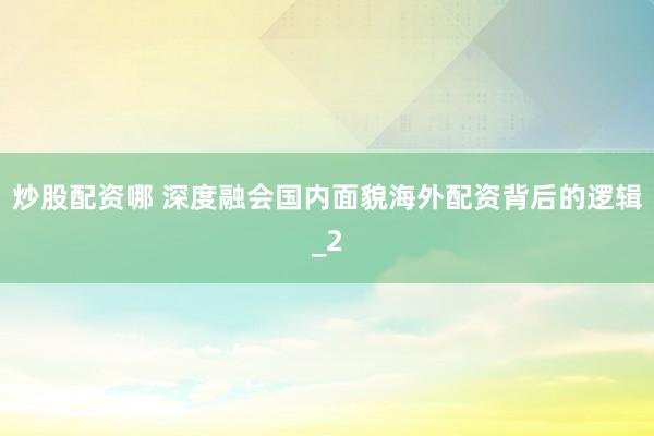 炒股配资哪 深度融会国内面貌海外配资背后的逻辑_2
