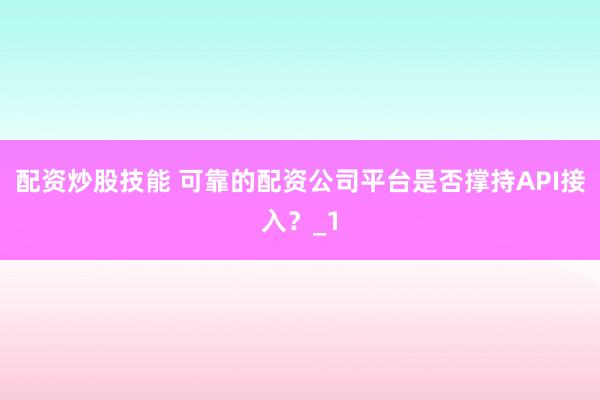 配资炒股技能 可靠的配资公司平台是否撑持API接入？_1