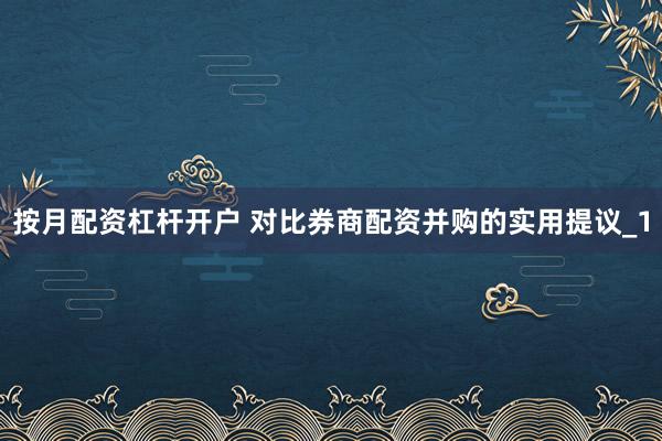 按月配资杠杆开户 对比券商配资并购的实用提议_1