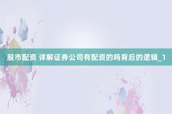 股市配资 详解证券公司有配资的吗背后的逻辑_1