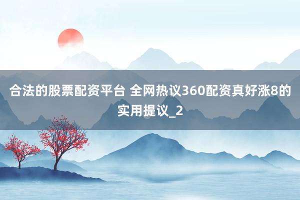 合法的股票配资平台 全网热议360配资真好涨8的实用提议_2