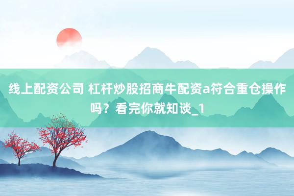 线上配资公司 杠杆炒股招商牛配资a符合重仓操作吗？看完你就知谈_1