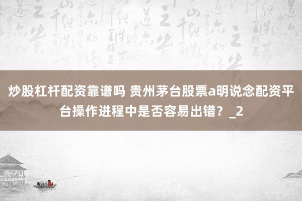 炒股杠杆配资靠谱吗 贵州茅台股票a明说念配资平台操作进程中是否容易出错？_2