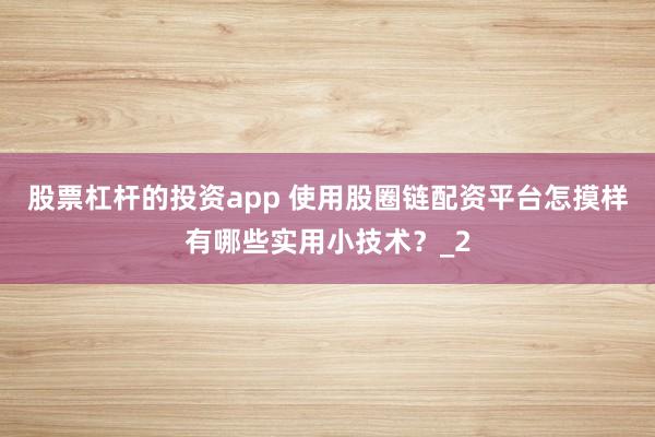 股票杠杆的投资app 使用股圈链配资平台怎摸样有哪些实用小技术？_2