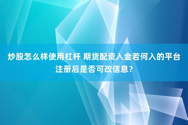 炒股怎么样使用杠杆 期货配资入金若何入的平台注册后是否可改信息？