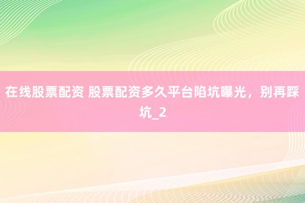在线股票配资 股票配资多久平台陷坑曝光,别再踩坑_2