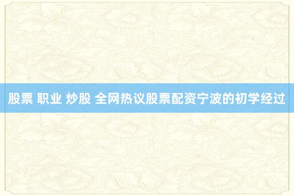 股票 职业 炒股 全网热议股票配资宁波的初学经过