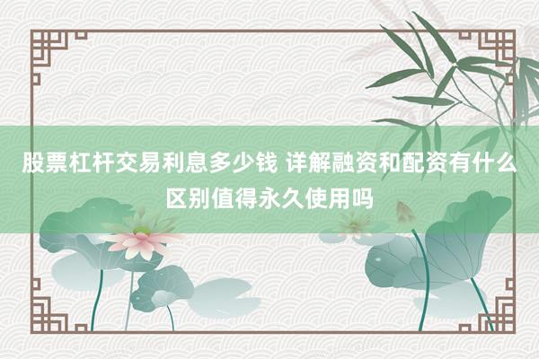 股票杠杆交易利息多少钱 详解融资和配资有什么区别值得永久使用吗